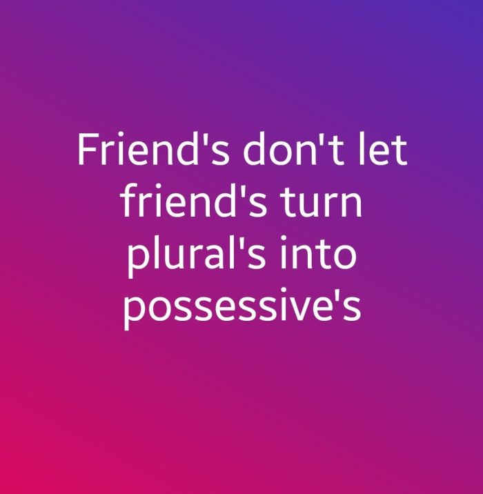 "Friend's don't let friend's turn plural's into possessive's"